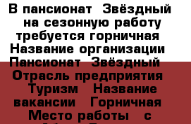 В пансионат “Звёздный“ на сезонную работу требуется горничная › Название организации ­ Пансионат “Звёздный“ › Отрасль предприятия ­ Туризм › Название вакансии ­ Горничная › Место работы ­ с. Абрау-Дюрсо › Подчинение ­ Старшей горничной › Минимальный оклад ­ 17 000 › Возраст от ­ 18 - Краснодарский край, Новороссийск г. Работа » Вакансии   . Краснодарский край,Новороссийск г.